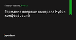 Германия впервые выиграла Кубок конфедераций - Футбол - Sports.ru
