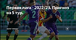 Первая лига - 2022/23. Прогноз на 5 тур.