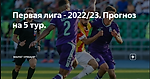 Первая лига - 2022/23. Прогноз на 5 тур.