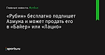 «Рубин» бесплатно подпишет Азмуна и может продать его в «Байер» или «Лацио» - Футбол - Sports.ru