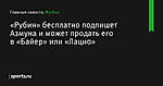 «Рубин» бесплатно подпишет Азмуна и может продать его в «Байер» или «Лацио» - Футбол - Sports.ru