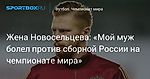 Футбол. Жена Новосельцева: «Мой муж болел против сборной России на чемпионате мира»