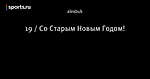 19 / Со Старым Новым Годом!