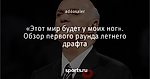 «Этот мир будет у моих ног». Обзор первого раунда летнего драфта