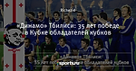 «Динамо» Тбилиси: 35 лет победе в Кубке обладателей кубков