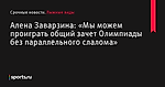 Алена Заварзина: «Мы можем проиграть общий зачет Олимпиады без параллельного слалома» - Лыжные виды - Sports.ru