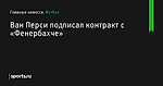 Ван Перси подписал контракт с «Фенербахче» - Футбол - Sports.ru