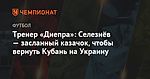 Тренер «Днепра»: Селезнёв — засланный казачок, чтобы вернуть Кубань на Украину