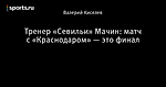 Тренер «Севильи» Мачин: матч с «Краснодаром» — это финал