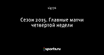 Сезон 2015. Главные матчи четвертой недели