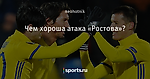 Чем хороша атака «Ростова»?