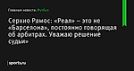 «Реал» – это не «Барселона», постоянно говорящая об арбитрах. Уважаю решение судьи», сообщает Серхио Рамос - Футбол - Sports.ru