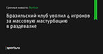 Бразильский клуб уволил 4 игроков за массовую мастурбацию в раздевалке - Футбол - Sports.ru