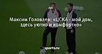 Максим Головлев: «ЦСКА - мой дом, здесь уютно и комфортно»