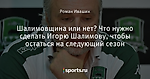 Шалимовщина или нет? Что нужно сделать Игорю Шалимову, чтобы остаться на следующий сезон