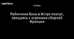 Работники базы в Истре плачут, прощаясь с игроками сборной Франции