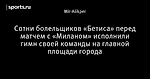 Сотни болельщиков «Бетиса» перед матчем с «Миланом» исполнили гимн своей команды на главной площади города