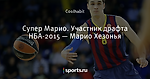 Супер Марио. Участник драфта НБА-2015 — Марио Хезонья - Многоразовый крот - Блоги - Sports.ru
