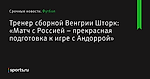 «Матч с Россией – прекрасная подготовка к игре с Андоррой», сообщает Тренер сборной Венгрии Шторк - Футбол - Sports.ru