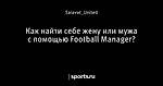 Как найти себе жену или мужа с помощью Football Manager?