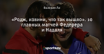 «Родж, извини, что так вышло». 10 главных матчей Федерера и Надаля