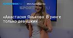 MMA/Единоборства. «Анастасия Янькова. В ринге только девушки»