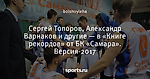 Сергей Топоров, Александр Варнаков и другие — в «Книге рекордов» от БК «Самара». Версия-2017