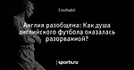 Англия разобщена: Как душа английского футбола оказалась разорванной?