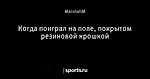 Когда поиграл на поле, покрытом резиновой крошкой