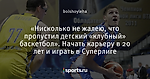 «Нисколько не жалею, что пропустил детский «клубный» баскетбол». Начать карьеру в 20 лет и играть в Суперлиге