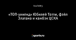 «ТОП-уикенд» Юбилей Тотти, фэйл Златана и камбэк ЦСКА