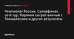 Чемпионат России. Суперфинал. 10-й тур. Карякин сыграл вничью с Томашевским и другие результаты - Шахматы - Sports.ru