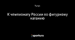 К чемпионату России по фигурному катанию