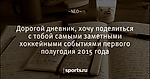 Дорогой дневник, хочу поделиться с тобой самыми заметными хоккейными событиями первого полугодия 2015 года