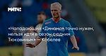 «Нападающий «Динамо» точно нужен, нельзя идти в сезон с одним Тюкавиным» — Кобелев