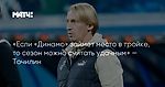 «Если «Динамо» займет место в тройке, то сезон можно считать удачным» — Точилин