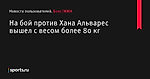 На бой против Хана Альварес вышел с весом более 80 кг - Новости пользователей - Бокс/MMA - Sports.ru