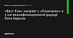 «Вест Хэм» сыграет с «Лузитанос» в 1-ом квалификационном раунде Лиги Европы - Новости пользователей - Футбол - Sports.ru