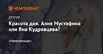 Красота дня. Алия Мустафина или Яна Кудрявцева?