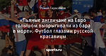 «Пьяные англичане на Евро голышом выпрыгивали из бара в море». Футбол глазами русской красавицы