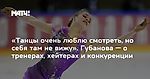 «Танцы очень люблю смотреть, но себя там не вижу». Губанова — о тренерах, хейтерах и конкуренции