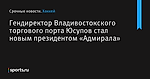 Гендиректор Владивостокского торгового порта Юсупов стал новым президентом «Адмирала»