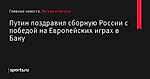 Путин поздравил сборную России с победой на Европейских играх в Баку - Легкая атлетика - Sports.ru