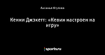 Кенни Джэкетт: «Кевин настроен на игру»