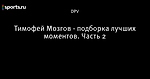 Тимофей Мозгов - подборка лучших моментов. Часть 2