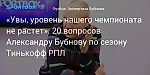 Футбол. «Увы, уровень нашего чемпионата не растет». 20 вопросов Александру Бубнову по сезону Тинькофф РПЛ