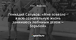 Геннадий Сапунов: «Мне повезло - я всю сознательную жизнь занимаюсь любимым делом – борьбой»