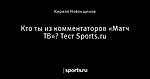 Кто ты из комментаторов «Матч ТВ»? Тест Sports.ru