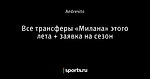 Все трансферы «Милана» этого лета + заявка на сезон