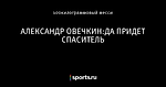 АЛЕКСАНДР ОВЕЧКИН:ДА ПРИДЕТ СПАСИТЕЛЬ